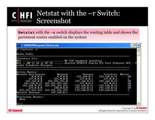 EC-Council
Copyright © by EC-Council
All Rights Reserved. Reproduction is Strictly Prohibited
Netstat with the –r Switch:
Screenshot
Netstat with the -r switch displays the routing table and shows the
persistent routes enabled on the system
 