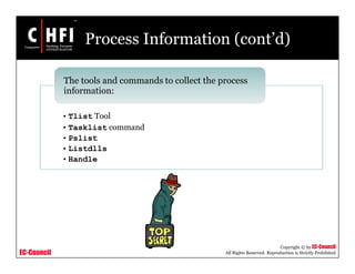 EC-Council
Copyright © by EC-Council
All Rights Reserved. Reproduction is Strictly Prohibited
Process Information (cont’d)
• Tlist Tool
• Tasklist command
• Pslist
• Listdlls
• Handle
The tools and commands to collect the process
information:
 