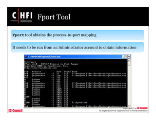 EC-Council
Copyright © by EC-Council
All Rights Reserved. Reproduction is Strictly Prohibited
Fport Tool
Fport tool obtains the process-to-port mapping
It needs to be run from an Administrator account to obtain information
 