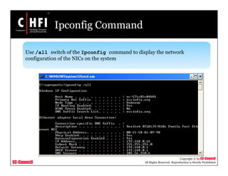 EC-Council
Copyright © by EC-Council
All Rights Reserved. Reproduction is Strictly Prohibited
Ipconfig Command
Use /all switch of the Ipconfig command to display the network
configuration of the NICs on the system
 