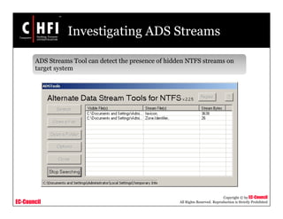 EC-Council
Copyright © by EC-Council
All Rights Reserved. Reproduction is Strictly Prohibited
Investigating ADS Streams
ADS Streams Tool can detect the presence of hidden NTFS streams on
target system
 
