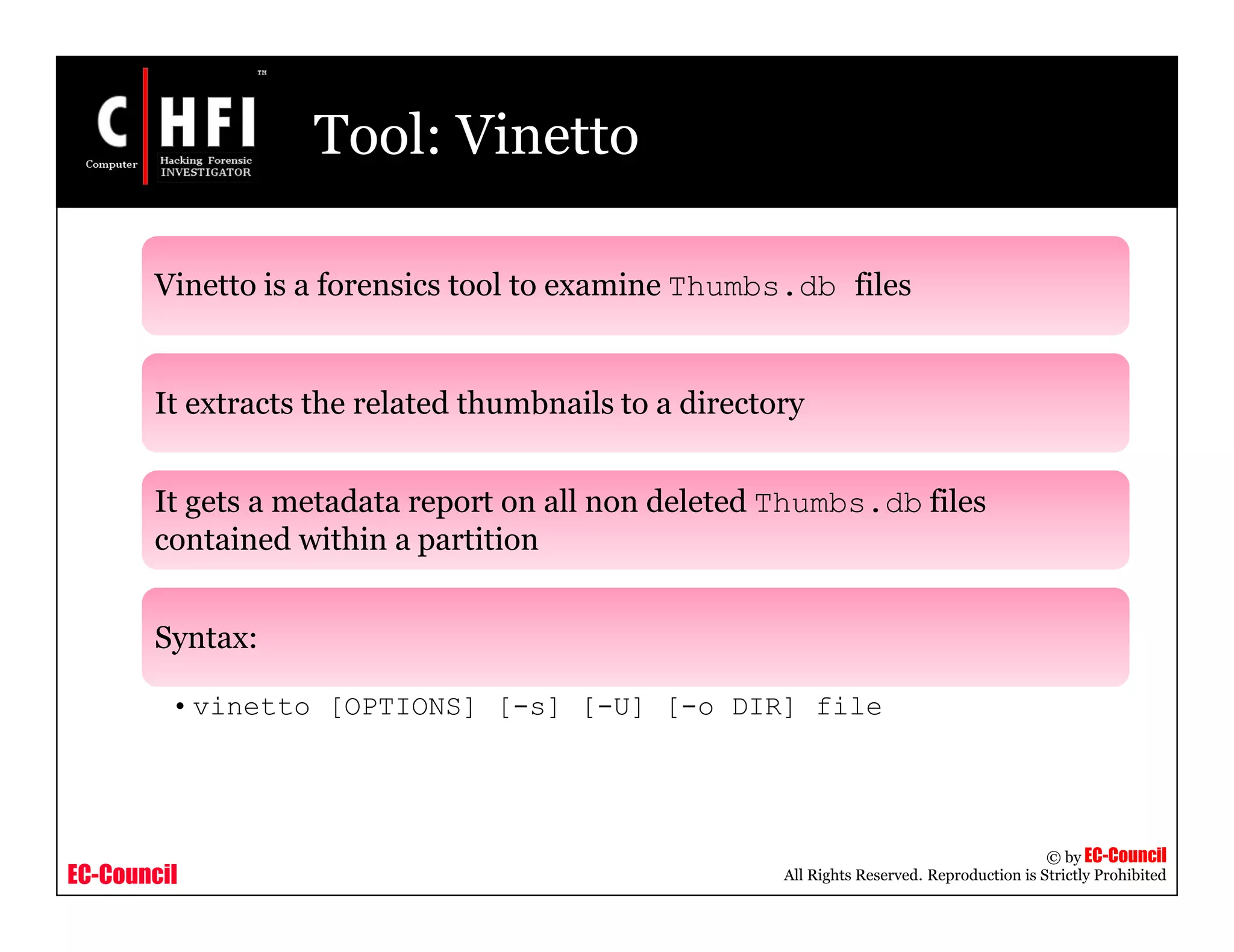EC-Council
Copyright © by EC-Council
All Rights Reserved. Reproduction is Strictly Prohibited
Tool: Vinetto
Vinetto is a forensics tool to examine Thumbs.db files
It extracts the related thumbnails to a directory
It gets a metadata report on all non deleted Thumbs.db files
contained within a partition
Syntax:
• vinetto [OPTIONS] [-s] [-U] [-o DIR] file
 