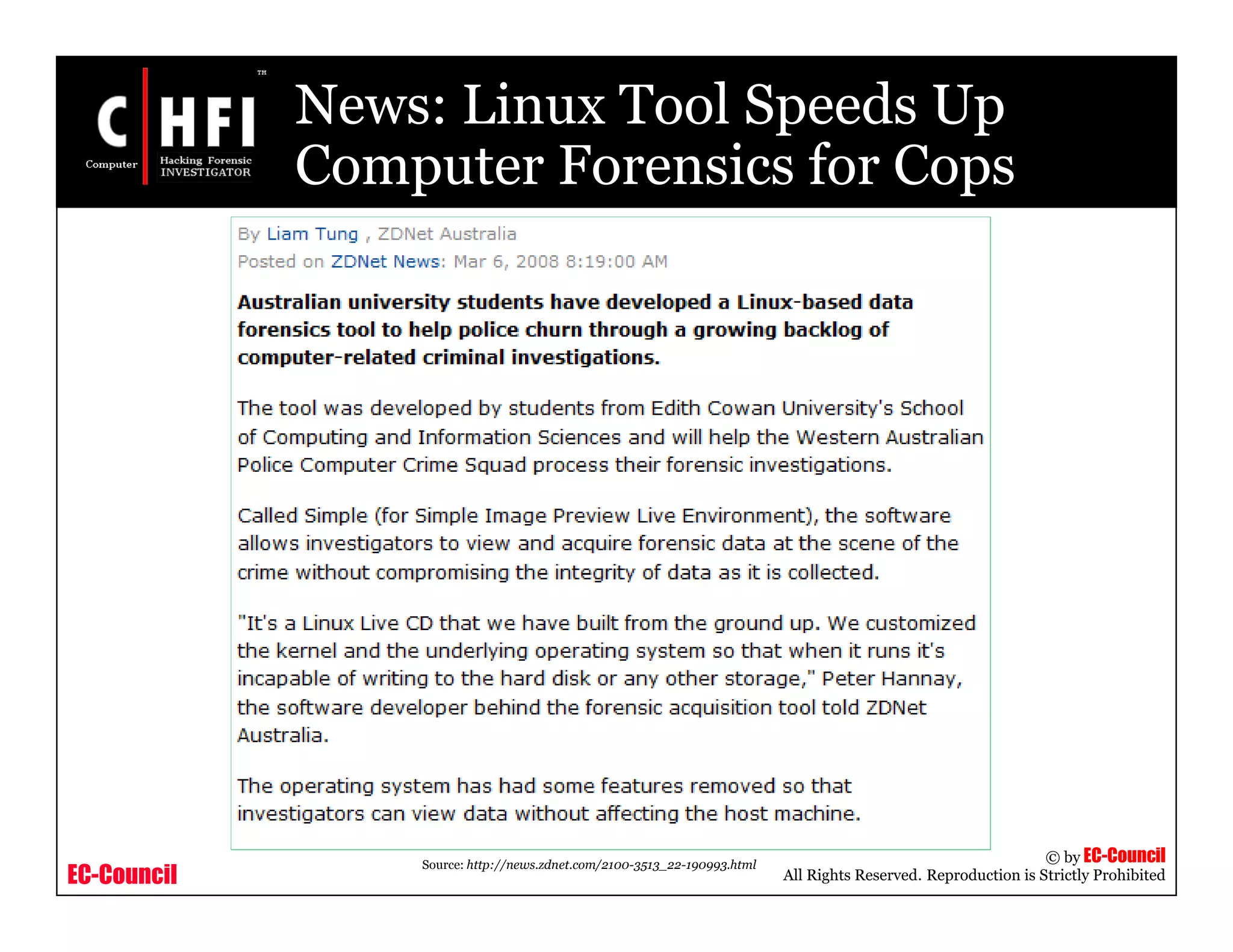 EC-Council
Copyright © by EC-Council
All Rights Reserved. Reproduction is Strictly Prohibited
News: Linux Tool Speeds Up
Computer Forensics for Cops
Source: http://news.zdnet.com/2100-3513_22-190993.html
 