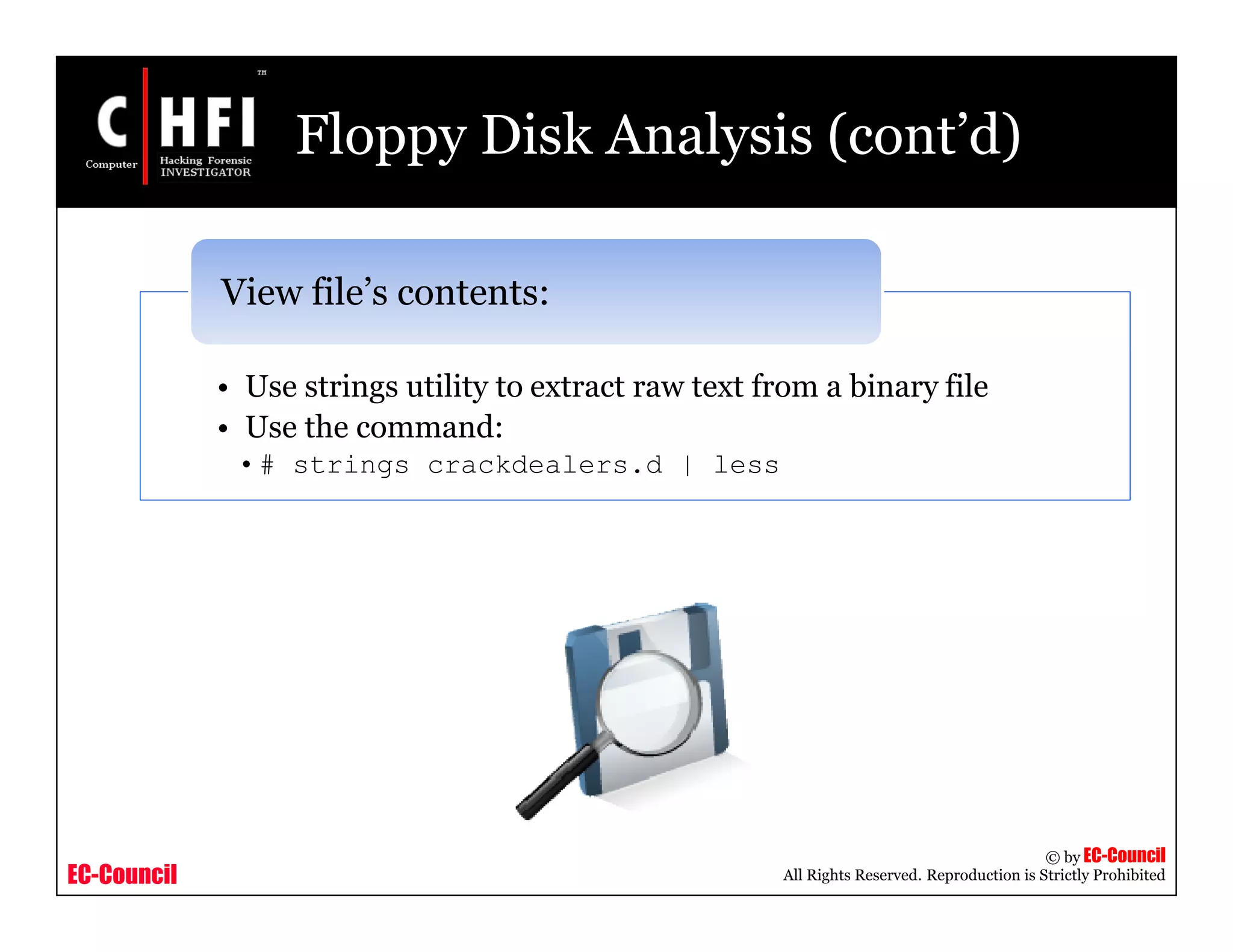 EC-Council
Copyright © by EC-Council
All Rights Reserved. Reproduction is Strictly Prohibited
Floppy Disk Analysis (cont’d)
• Use strings utility to extract raw text from a binary file
• Use the command:
•# strings crackdealers.d | less
View file’s contents:
 