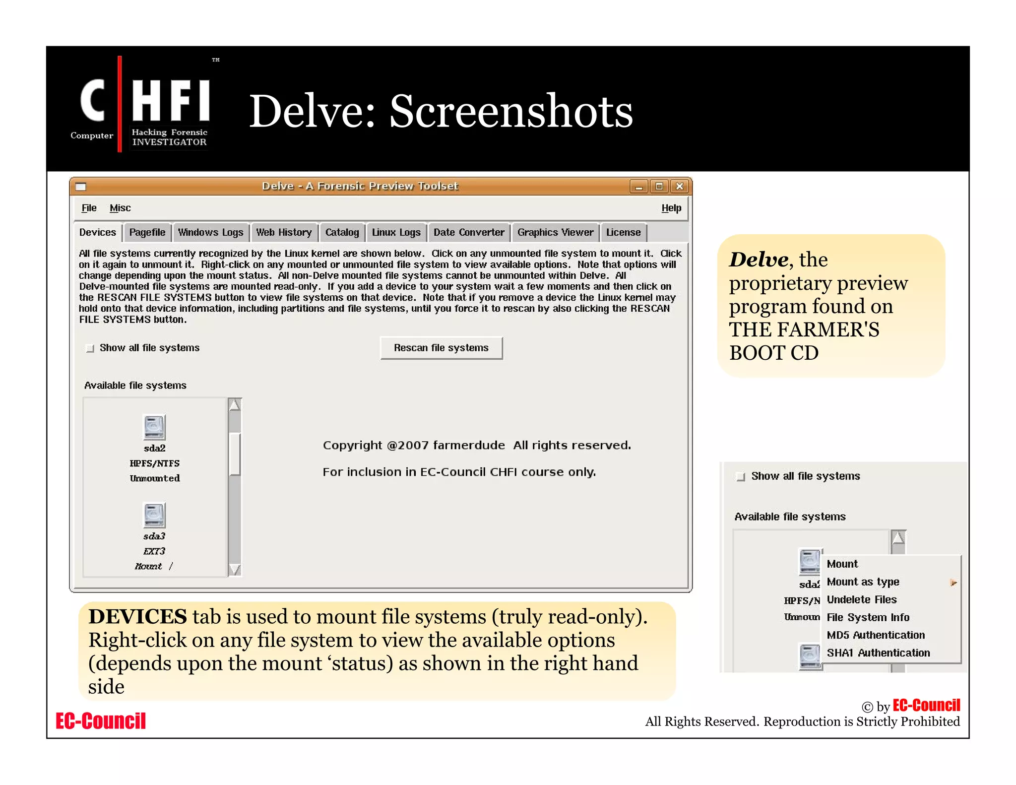 EC-Council
Copyright © by EC-Council
All Rights Reserved. Reproduction is Strictly Prohibited
Delve: Screenshots
Delve, the
proprietary preview
program found on
THE FARMER'S
BOOT CD
DEVICES tab is used to mount file systems (truly read-only).
Right-click on any file system to view the available options
(depends upon the mount ‘status) as shown in the right hand
side
 