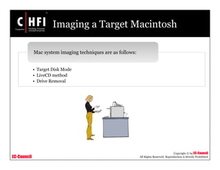 EC-Council
Copyright © by EC-Council
All Rights Reserved. Reproduction is Strictly Prohibited
Imaging a Target Macintosh
• Target Disk Mode
• LiveCD method
• Drive Removal
Mac system imaging techniques are as follows:
 