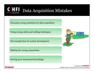 EC-Council
Copyright © by EC-Council
All Rights Reserved. Reproduction is Strictly Prohibited
Data Acquisition Mistakes
Choosing wrong resolution for data acquisition
Using wrong cables and cabling techniques
Not enough time for system development
Making the wrong connections
Having poor instrument knowledge
 