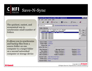 EC-Council
Copyright © by EC-Council
All Rights Reserved. Reproduction is Strictly Prohibited
Save-N-Sync
The quickest, easiest, and
economical way to
synchronize small number of
folders
It allows you to synchronize
and backup files from a
source folder on one
computer to a target folder
on a second networked
computer or storage device
 