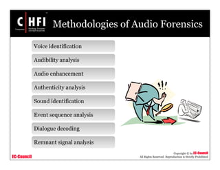 EC-Council
Copyright © by EC-Council
All Rights Reserved. Reproduction is Strictly Prohibited
Methodologies of Audio Forensics
Voice identification
Audibility analysis
Audio enhancement
Authenticity analysis
Sound identification
Event sequence analysis
Dialogue decoding
Remnant signal analysis
 