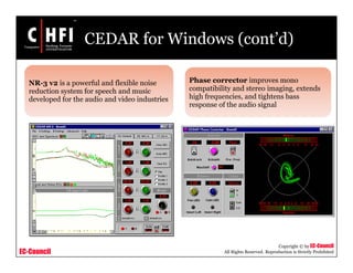 EC-Council
Copyright © by EC-Council
All Rights Reserved. Reproduction is Strictly Prohibited
CEDAR for Windows (cont’d)
Phase corrector improves mono
compatibility and stereo imaging, extends
high frequencies, and tightens bass
response of the audio signal
NR-3 v2 is a powerful and flexible noise
reduction system for speech and music
developed for the audio and video industries
 