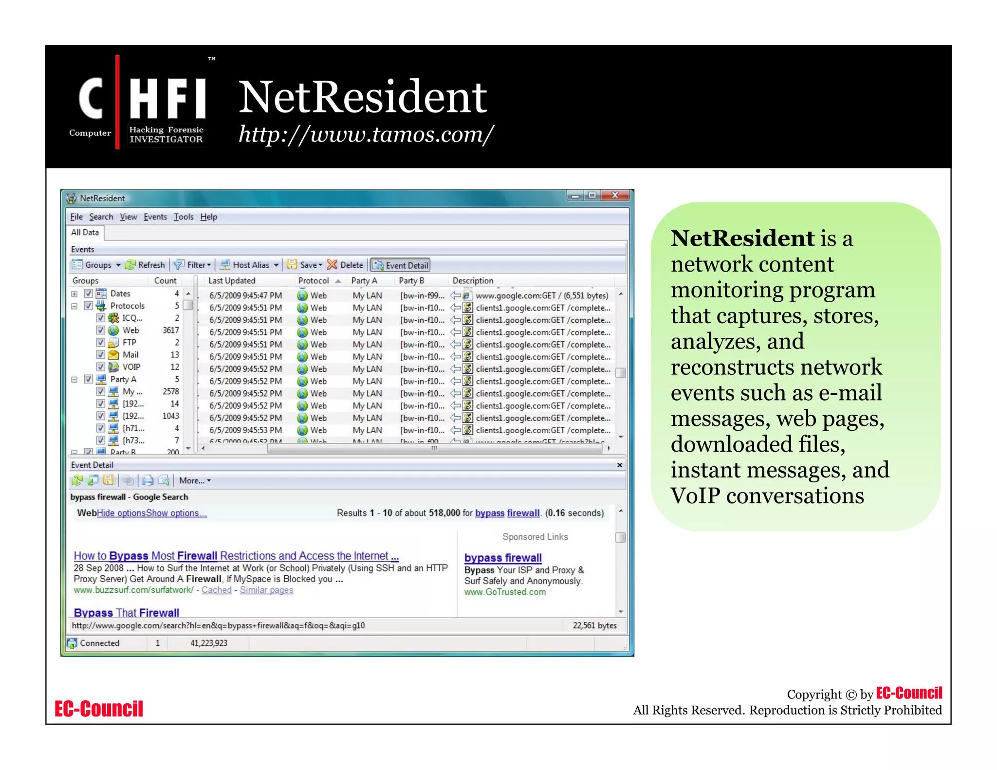 EC-Council
Copyright © by EC-Council
All Rights Reserved. Reproduction is Strictly Prohibited
NetResident
http://www.tamos.com/
NetResident is a
network content
monitoring program
that captures, stores,
analyzes, and
reconstructs network
events such as e-mail
messages, web pages,
downloaded files,
instant messages, and
VoIP conversations
 