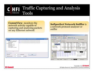 EC-Council
Copyright © by EC-Council
All Rights Reserved. Reproduction is Strictly Prohibited
Traffic Capturing and Analysis
Tools
CommView monitors the
network activity capable of
capturing and analyzing packets
on any Ethernet network
Softperfect Network Sniffer is
a network protocol analyzer or
sniffer
 