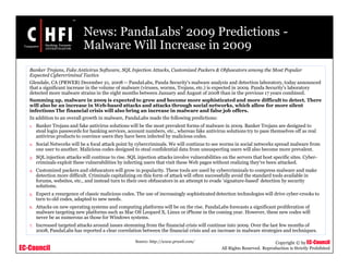 EC-Council
Copyright © by EC-Council
All Rights Reserved. Reproduction is Strictly Prohibited
News: PandaLabs’ 2009 Predictions -
Malware Will Increase in 2009
Banker Trojans, Fake Antivirus Software, SQL Injection Attacks, Customized Packers & Obfuscators among the Most Popular
Expected Cybercriminal Tactics
Glendale, CA (PRWEB) December 21, 2008 -- PandaLabs, Panda Security's malware analysis and detection laboratory, today announced
that a significant increase in the volume of malware (viruses, worms, Trojans, etc.) is expected in 2009. Panda Security's laboratory
detected more malware strains in the eight months between January and August of 2008 than in the previous 17 years combined.
Summing up, malware in 2009 is expected to grow and become more sophisticated and more difficult to detect. There
will also be an increase in Web-based attacks and attacks through social networks, which allow for more silent
infections The financial crisis will also bring an increase in malware and false job offers.
In addition to an overall growth in malware, PandaLabs made the following predictions:
1. Banker Trojans and fake antivirus solutions will be the most prevalent forms of malware in 2009. Banker Trojans are designed to
steal login passwords for banking services, account numbers, etc., whereas fake antivirus solutions try to pass themselves off as real
antivirus products to convince users they have been infected by malicious codes.
2. Social Networks will be a focal attack point by cybercriminals. We will continue to see worms in social networks spread malware from
one user to another. Malicious codes designed to steal confidential data from unsuspecting users will also become more prevalent.
3. SQL injection attacks will continue to rise. SQL injection attacks involve vulnerabilities on the servers that host specific sites. Cyber-
criminals exploit these vulnerabilities by infecting users that visit these Web pages without realizing they've been attacked.
4. Customized packers and obfuscators will grow in popularity. These tools are used by cybercriminals to compress malware and make
detection more difficult. Criminals capitalizing on this form of attack will often successfully avoid the standard tools available in
forums, websites, etc., and instead turn to their own obfuscators in an attempt to evade 'signature-based' detection by security
solutions.
5. Expect a resurgence of classic malicious codes. The use of increasingly sophisticated detection technologies will drive cyber-crooks to
turn to old codes, adapted to new needs.
6. Attacks on new operating systems and computing platforms will be on the rise. PandaLabs forecasts a significant proliferation of
malware targeting new platforms such as Mac OS Leopard X, Linux or iPhone in the coming year. However, these new codes will
never be as numerous as those for Windows systems.
7. Increased targeted attacks around issues stemming from the financial crisis will continue into 2009. Over the last few months of
2008, PandaLabs has reported a clear correlation between the financial crisis and an increase in malware strategies and techniques.
Source: http://www.prweb.com/
 