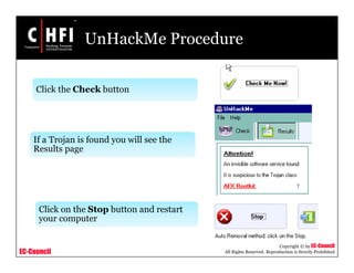 EC-Council
Copyright © by EC-Council
All Rights Reserved. Reproduction is Strictly Prohibited
UnHackMe Procedure
Click the Check button
If a Trojan is found you will see the
Results page
Click on the Stop button and restart
your computer
 