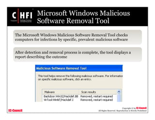 EC-Council
Copyright © by EC-Council
All Rights Reserved. Reproduction is Strictly Prohibited
Microsoft Windows Malicious
Software Removal Tool
The Microsoft Windows Malicious Software Removal Tool checks
computers for infections by specific, prevalent malicious software
After detection and removal process is complete, the tool displays a
report describing the outcome
 