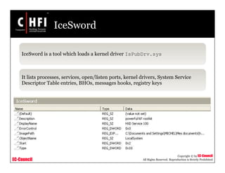 EC-Council
Copyright © by EC-Council
All Rights Reserved. Reproduction is Strictly Prohibited
IceSword
IceSword is a tool which loads a kernel driver IsPubDrv.sys
It lists processes, services, open/listen ports, kernel drivers, System Service
Descriptor Table entries, BHOs, messages hooks, registry keys
 