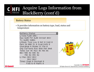 EC-Council
Copyright © by EC-Council
All Rights Reserved. Reproduction is Strictly Prohibited
Acquire Logs Information from
BlackBerry (cont’d)
• It provides information on battery type, load, status and
temperature
Battery Status
 