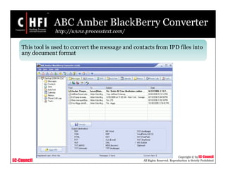 EC-Council
Copyright © by EC-Council
All Rights Reserved. Reproduction is Strictly Prohibited
ABC Amber BlackBerry Converter
http://www.processtext.com/
This tool is used to convert the message and contacts from IPD files into
any document format
 
