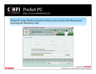 EC-Council
Copyright © by EC-Council
All Rights Reserved. Reproduction is Strictly Prohibited
Pocket PC
http://www.datadoctor.in/
Pocket PC is the Windows-based tool that can be used for the filtering and
searching the Blackberry files
 