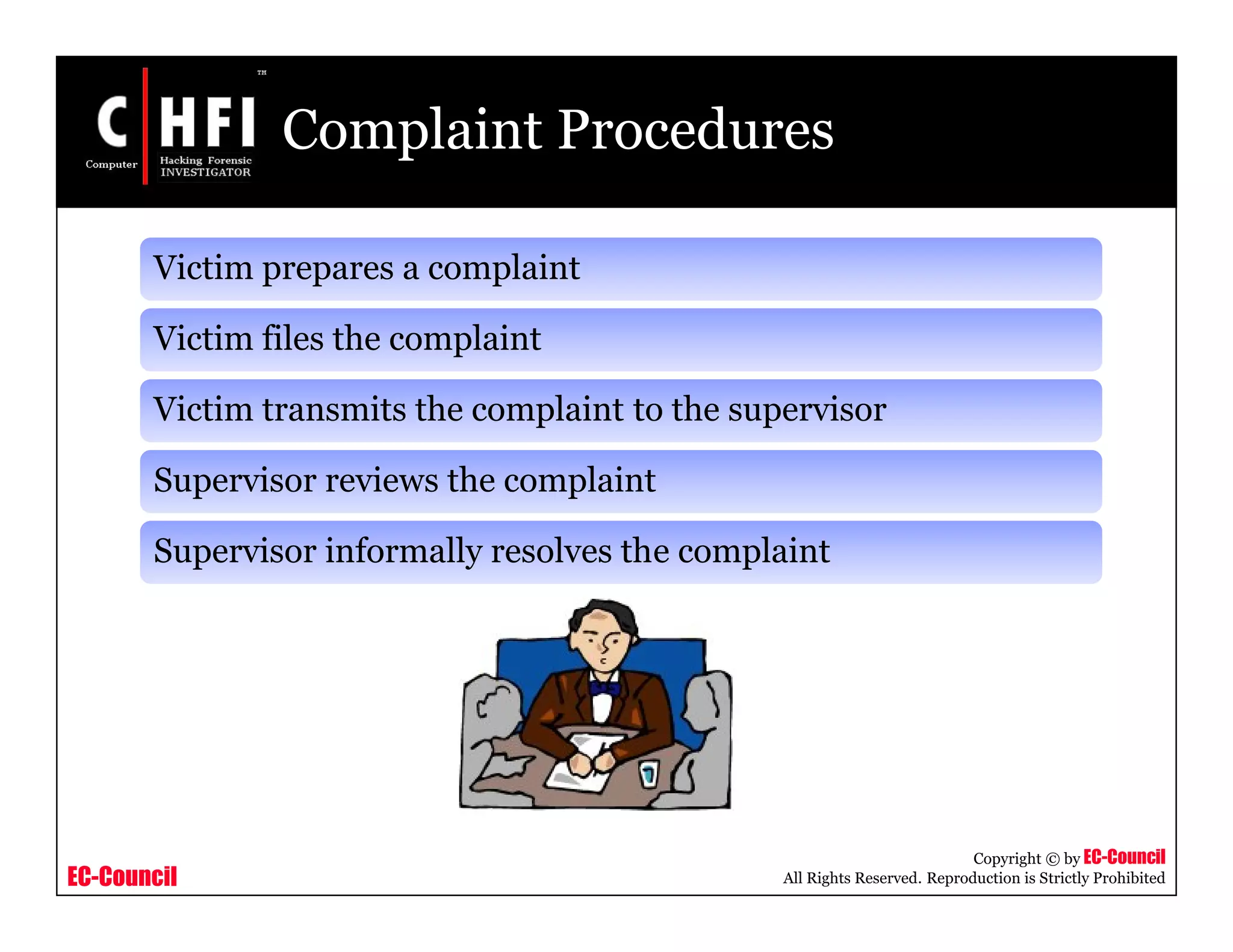 EC-Council
Copyright © by EC-Council
All Rights Reserved. Reproduction is Strictly Prohibited
Complaint Procedures
Victim prepares a complaint
Victim files the complaint
Victim transmits the complaint to the supervisor
Supervisor reviews the complaint
Supervisor informally resolves the complaint
 