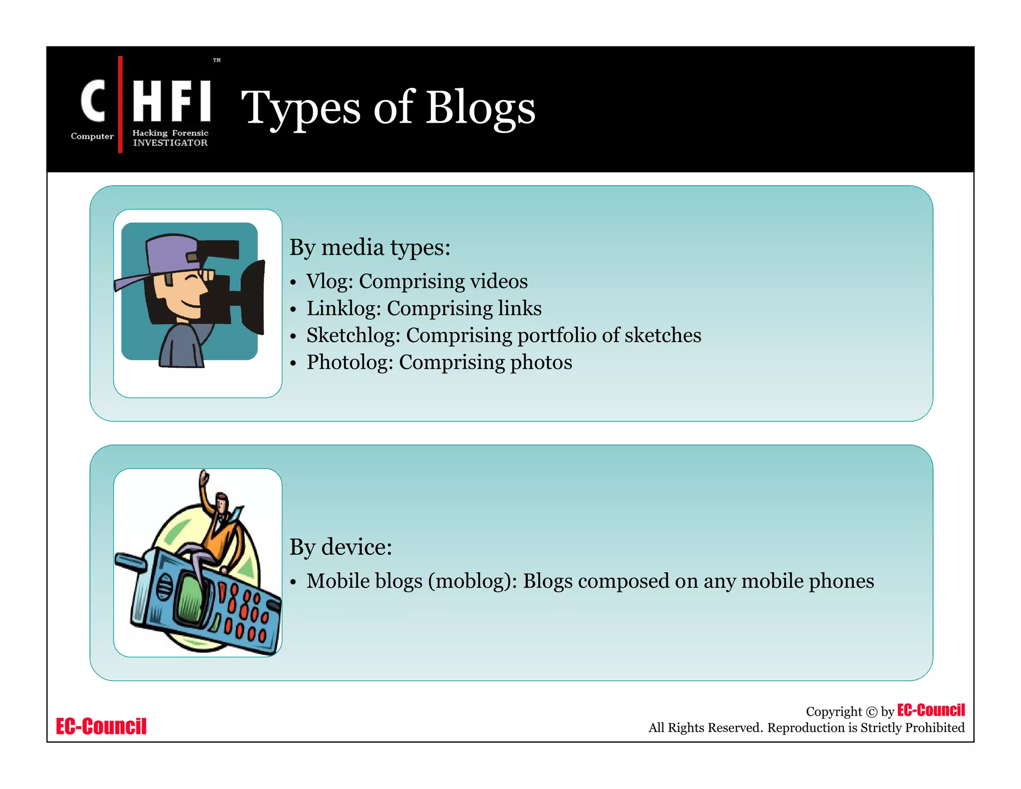 EC-Council
Copyright © by EC-Council
All Rights Reserved. Reproduction is Strictly Prohibited
Types of Blogs
By media types:
• Vlog: Comprising videos
• Linklog: Comprising links
• Sketchlog: Comprising portfolio of sketches
• Photolog: Comprising photos
By device:
• Mobile blogs (moblog): Blogs composed on any mobile phones
 
