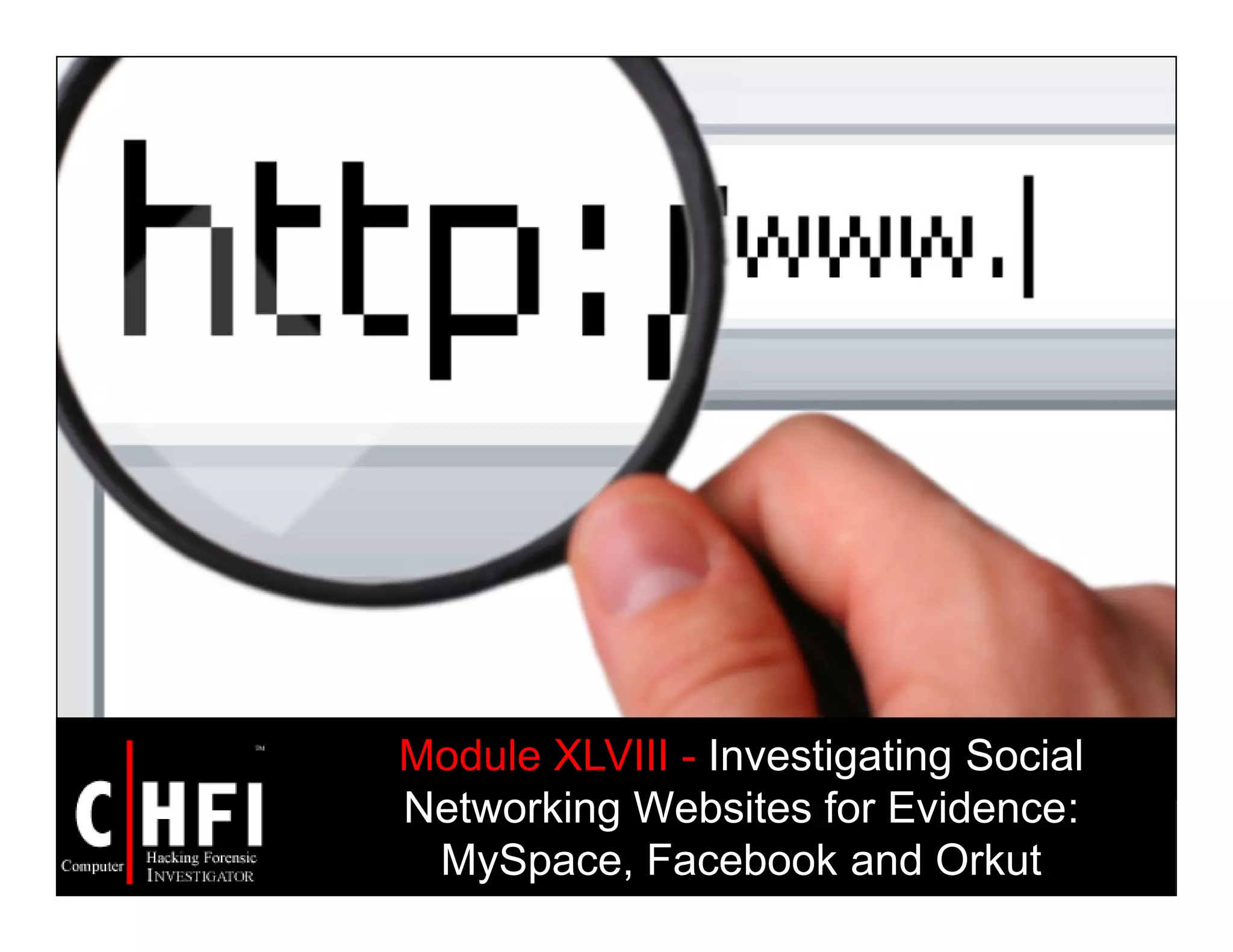 Module XLVIII - Investigating Social
Networking Websites for Evidence:
MySpace, Facebook and Orkut
 