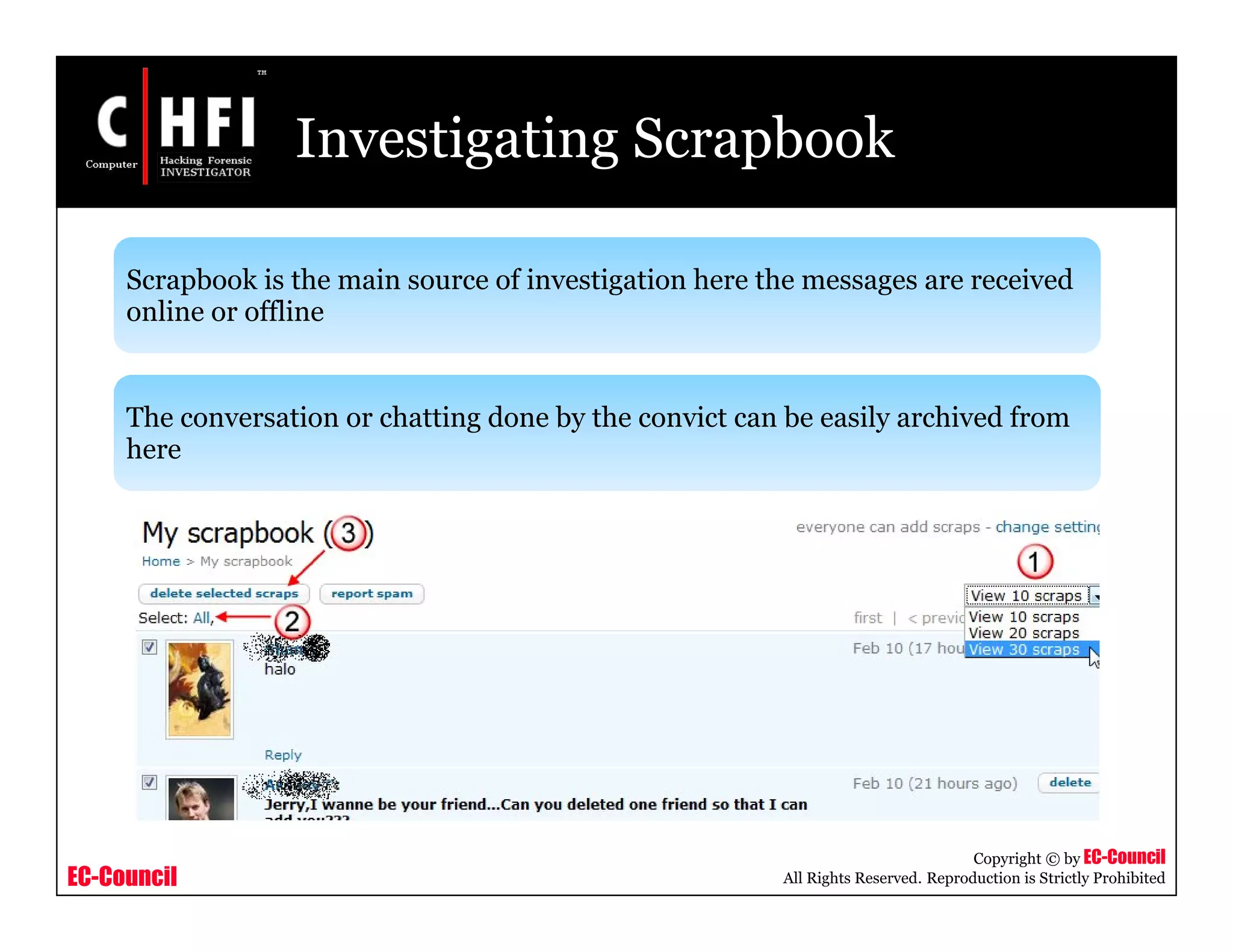 EC-Council
Copyright © by EC-Council
All Rights Reserved. Reproduction is Strictly Prohibited
Investigating Scrapbook
Scrapbook is the main source of investigation here the messages are received
online or offline
The conversation or chatting done by the convict can be easily archived from
here
 
