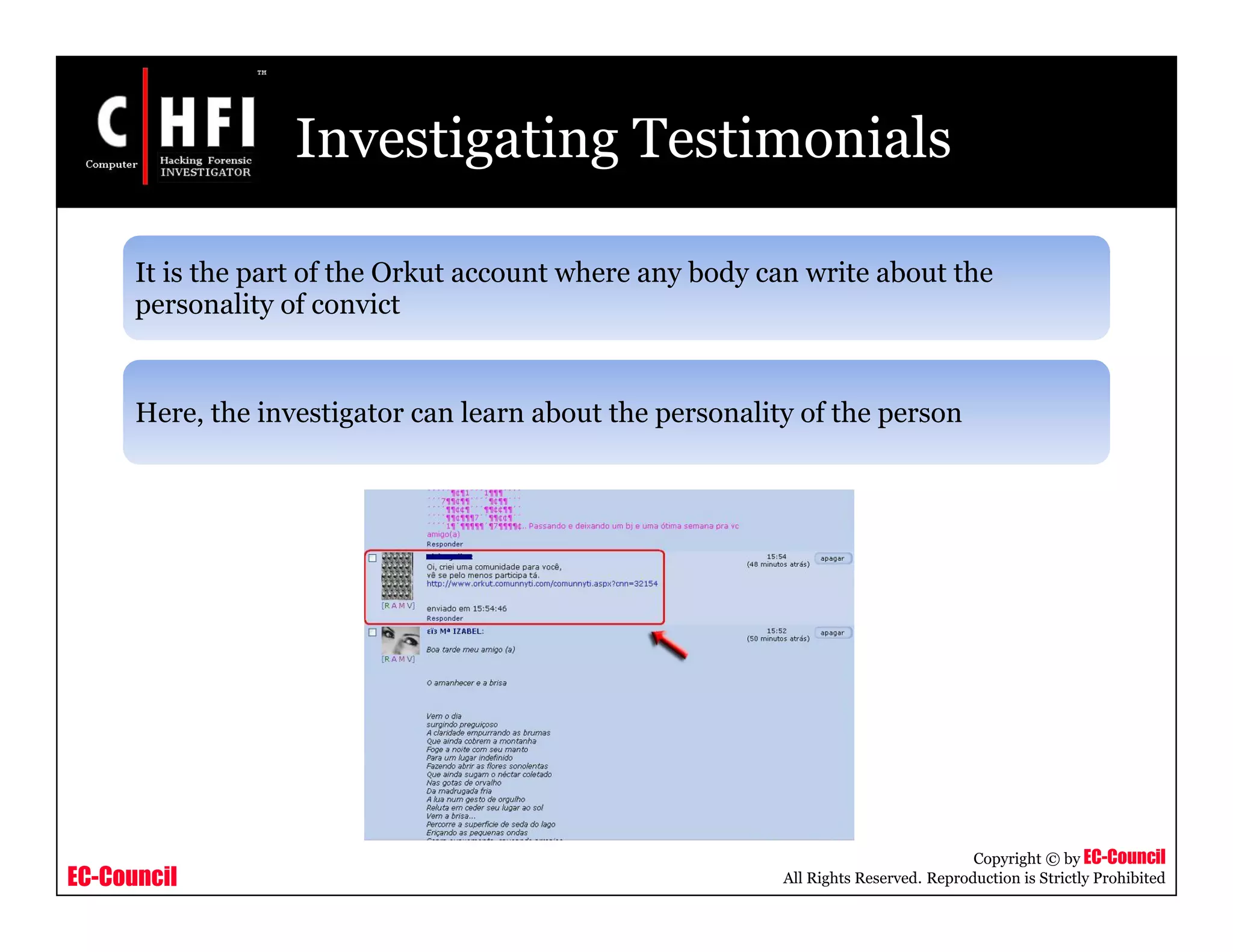 EC-Council
Copyright © by EC-Council
All Rights Reserved. Reproduction is Strictly Prohibited
Investigating Testimonials
It is the part of the Orkut account where any body can write about the
personality of convict
Here, the investigator can learn about the personality of the person
 