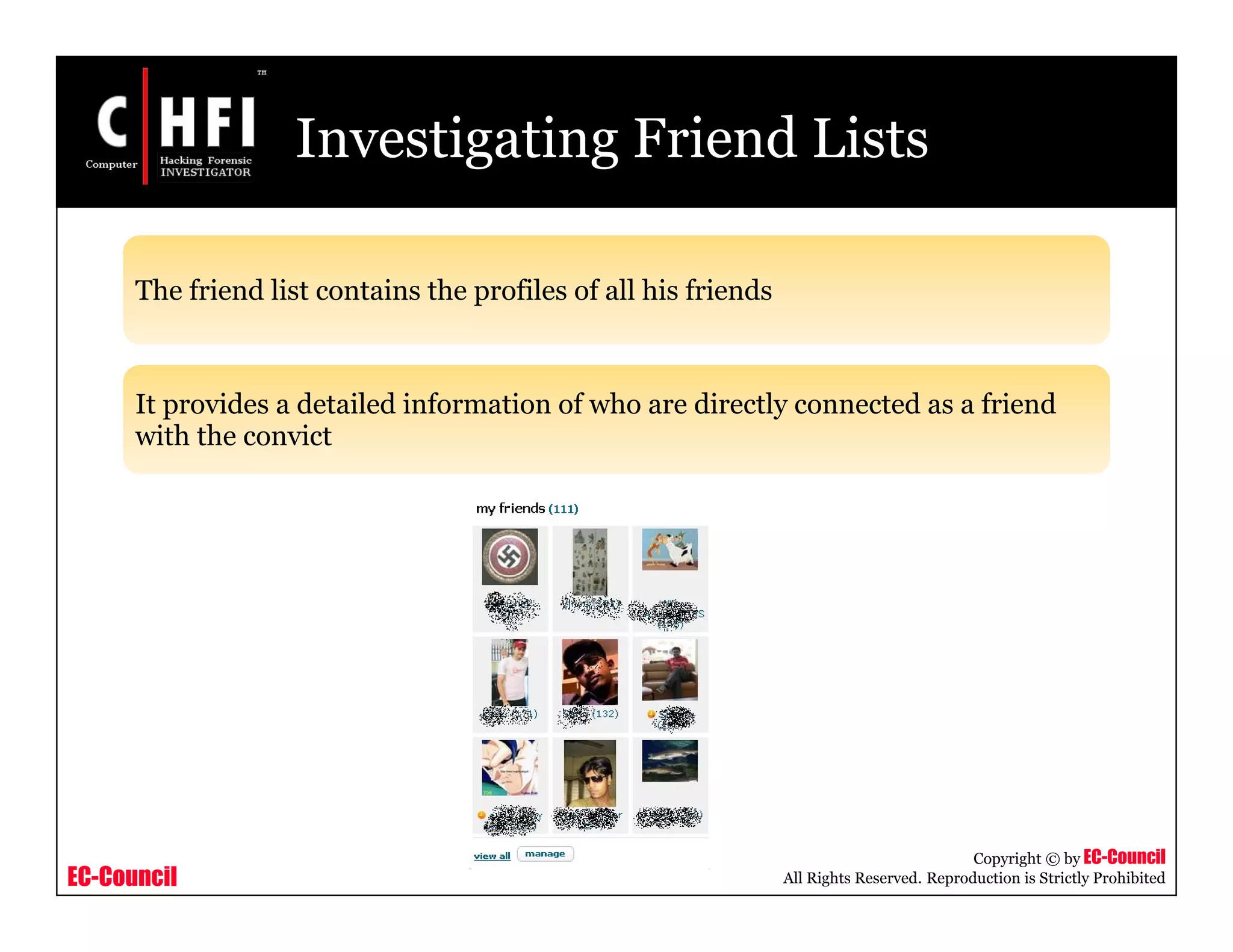 EC-Council
Copyright © by EC-Council
All Rights Reserved. Reproduction is Strictly Prohibited
Investigating Friend Lists
The friend list contains the profiles of all his friends
It provides a detailed information of who are directly connected as a friend
with the convict
 