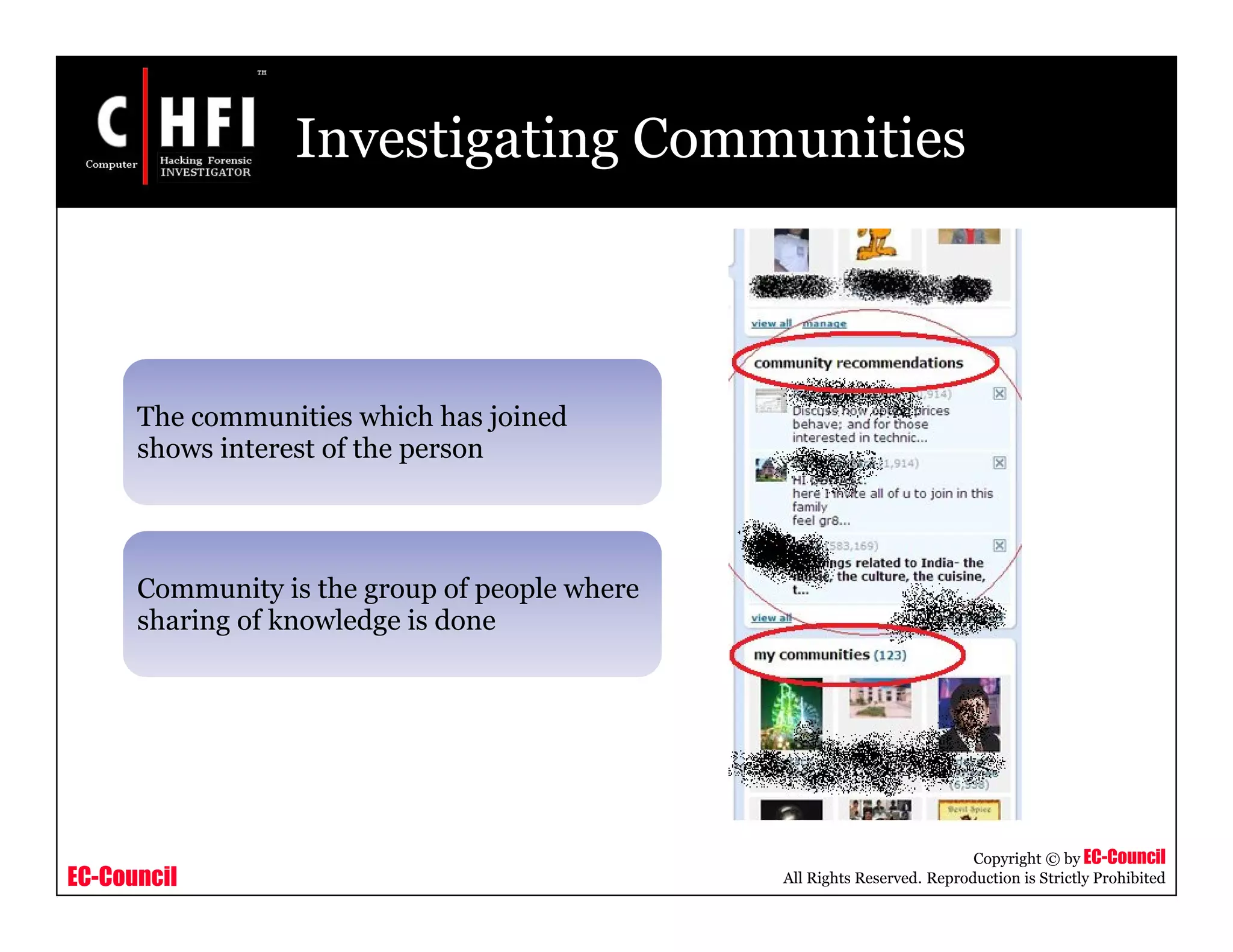EC-Council
Copyright © by EC-Council
All Rights Reserved. Reproduction is Strictly Prohibited
Investigating Communities
The communities which has joined
shows interest of the person
Community is the group of people where
sharing of knowledge is done
 