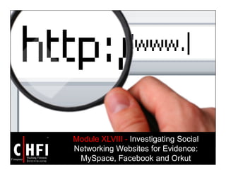Module XLVIII - Investigating Social
Networking Websites for Evidence:
MySpace, Facebook and Orkut
 