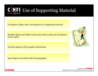 EC-Council
Copyright © by EC-Council
All Rights Reserved. Reproduction is Strictly Prohibited
Use of Supporting Material
Use figures, tables, data, and equation as a supporting material
Number figures and tables in the same order as they are introduced
in the report
Provide captions with complete information
Insert figures and tables after the paragraph
 