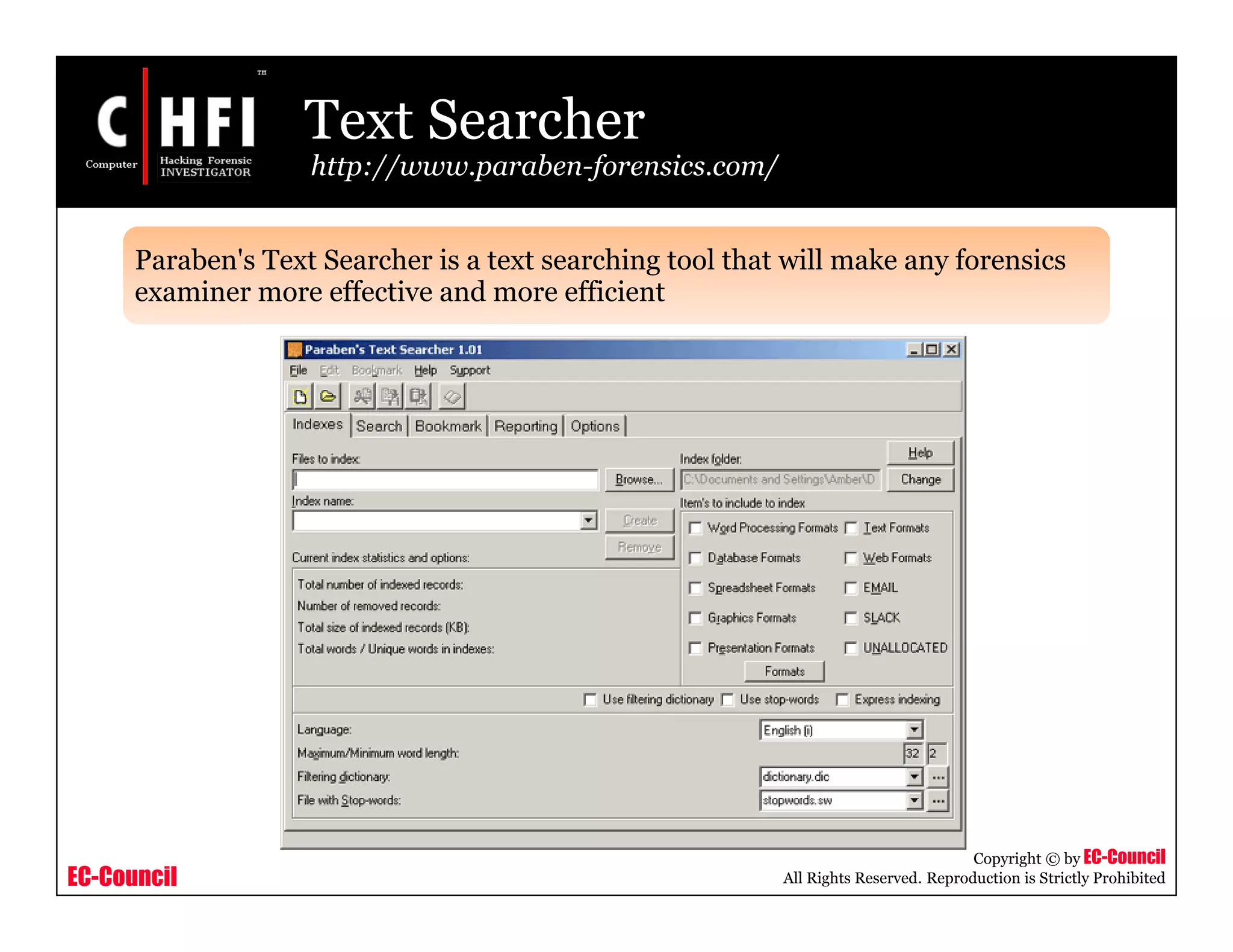 EC-Council
Copyright © by EC-Council
All Rights Reserved. Reproduction is Strictly Prohibited
Text Searcher
http://www.paraben-forensics.com/
Paraben's Text Searcher is a text searching tool that will make any forensics
examiner more effective and more efficient
 
