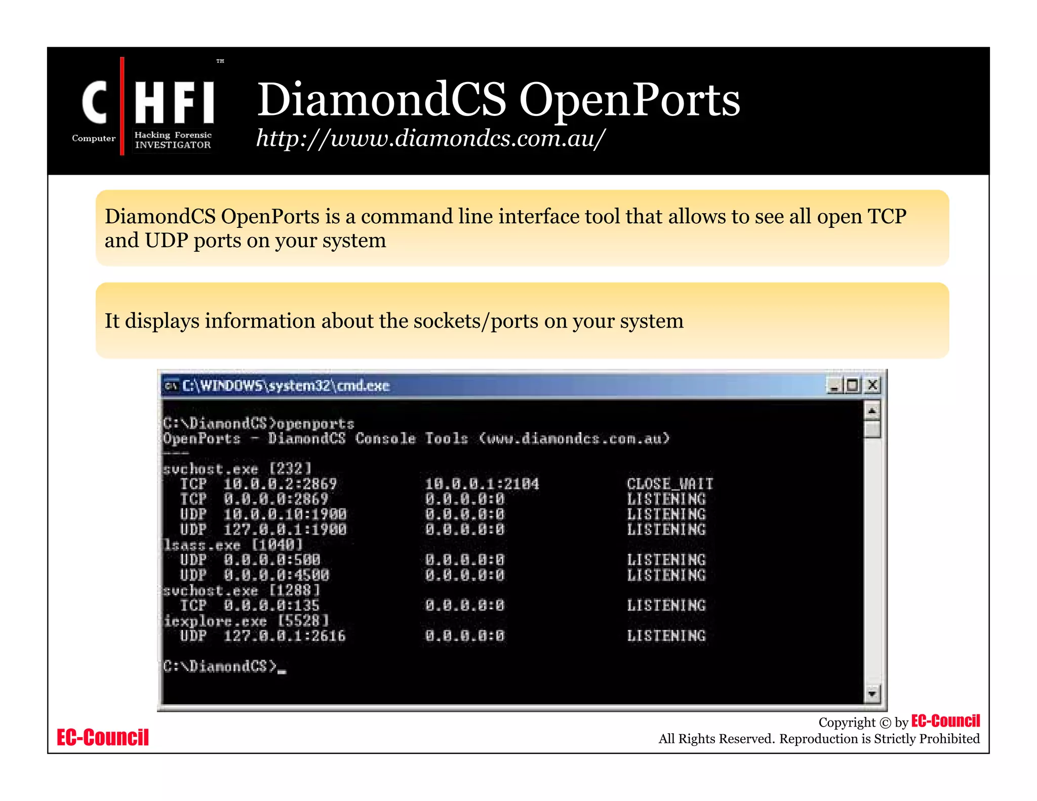 EC-Council
Copyright © by EC-Council
All Rights Reserved. Reproduction is Strictly Prohibited
DiamondCS OpenPorts
http://www.diamondcs.com.au/
DiamondCS OpenPorts is a command line interface tool that allows to see all open TCP
and UDP ports on your system
It displays information about the sockets/ports on your system
 