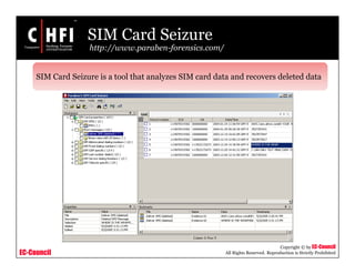 EC-Council
Copyright © by EC-Council
All Rights Reserved. Reproduction is Strictly Prohibited
SIM Card Seizure
http://www.paraben-forensics.com/
SIM Card Seizure is a tool that analyzes SIM card data and recovers deleted data
 