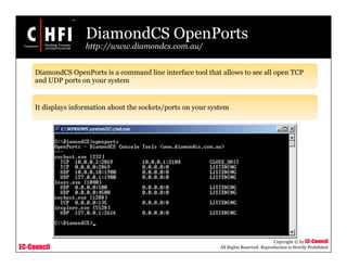 EC-Council
Copyright © by EC-Council
All Rights Reserved. Reproduction is Strictly Prohibited
DiamondCS OpenPorts
http://www.diamondcs.com.au/
DiamondCS OpenPorts is a command line interface tool that allows to see all open TCP
and UDP ports on your system
It displays information about the sockets/ports on your system
 