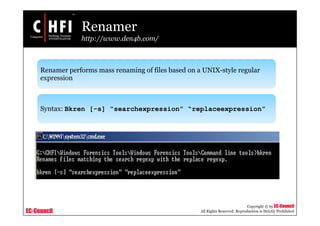 EC-Council
Copyright © by EC-Council
All Rights Reserved. Reproduction is Strictly Prohibited
Renamer
http://www.den4b.com/
Renamer performs mass renaming of files based on a UNIX-style regular
expression
Syntax: Bkren [-s] “searchexpression” “replaceexpression”
 