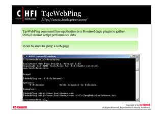 EC-Council
Copyright © by EC-Council
All Rights Reserved. Reproduction is Strictly Prohibited
T4eWebPing
http://www.tools4ever.com/
T4eWebPing command line application is a MonitorMagic plugin to gather
iNtra/Internet script performance data
It can be used to 'ping' a web-page
 
