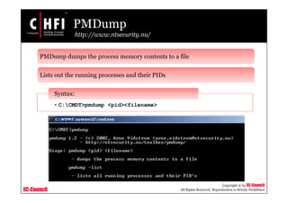 EC-Council
Copyright © by EC-Council
All Rights Reserved. Reproduction is Strictly Prohibited
PMDump
http://www.ntsecurity.nu/
PMDump dumps the process memory contents to a file
Lists out the running processes and their PIDs
• C:CMDT>pmdump <pid><filename>
Syntax:
 