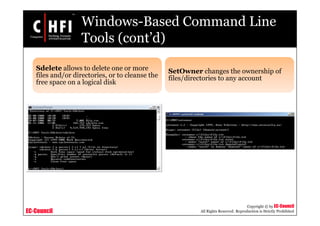 EC-Council
Copyright © by EC-Council
All Rights Reserved. Reproduction is Strictly Prohibited
Windows-Based Command Line
Tools (cont’d)
Sdelete allows to delete one or more
files and/or directories, or to cleanse the
free space on a logical disk
SetOwner changes the ownership of
files/directories to any account
 