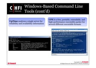 EC-Council
Copyright © by EC-Council
All Rights Reserved. Reproduction is Strictly Prohibited
UpTime analyzes a single server for
reliability and availability information
UPX is a free, portable, extendable, and
high-performance executable packer for
several different executable formats
Windows-Based Command Line
Tools (cont’d)
 