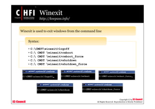 EC-Council
Copyright © by EC-Council
All Rights Reserved. Reproduction is Strictly Prohibited
Winexit
http://keepass.info/
Winexit is used to exit windows from the command line
• C:CMDTwinexit>logoff
• C: CMDT winexit>reboot
• C: CMDT winexit>reboot_force
• C: CMDT winexit>shutdown
• C: CMDT winexit>shutdown_force
Syntax:
 