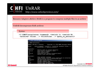 EC-Council
Copyright © by EC-Council
All Rights Reserved. Reproduction is Strictly Prohibited
UnRAR
http://www.velocityreviews.com/
Resource Adapters aRchive (RAR) is a program to compress multiple files in an archive
UnRAR decompresses RAR archives
•C:CMDTunrar>unrar <command> -<switch 1> -<switch N>
<archive> <files...> <@listfiles...> <path_to_extract>
Syntax:
 