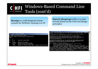 EC-Council
Copyright © by EC-Council
All Rights Reserved. Reproduction is Strictly Prohibited
Windows-Based Command Line
Tools (cont’d)
Rconip is a well-designed remote
console for NetWare running over IP
Outwit (docprop) utility is a suite
of tools based on the Unix tool design
principles
 