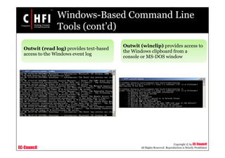 EC-Council
Copyright © by EC-Council
All Rights Reserved. Reproduction is Strictly Prohibited
Windows-Based Command Line
Tools (cont’d)
Outwit (read log) provides text-based
access to the Windows event log
Outwit (winclip) provides access to
the Windows clipboard from a
console or MS-DOS window
 
