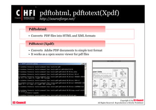 EC-Council
Copyright © by EC-Council
All Rights Reserved. Reproduction is Strictly Prohibited
pdftohtml, pdftotext(Xpdf)
http://sourceforge.net/
• Converts PDF files into HTML and XML formats
Pdftohtml:
• Converts Adobe PDF documents to simple text format
• It works as a open source viewer for pdf files
Pdftotext (Xpdf):
 