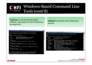 EC-Council
Copyright © by EC-Council
All Rights Reserved. Reproduction is Strictly Prohibited
AccExp is a set of several useful
utilities, especially for Active Directory
management
AdFind is used for active directory
queries
Windows-Based Command Line
Tools (cont’d)
 