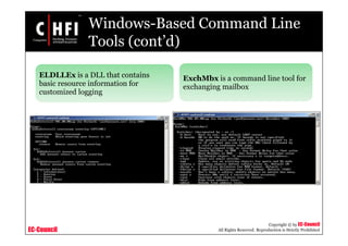 EC-Council
Copyright © by EC-Council
All Rights Reserved. Reproduction is Strictly Prohibited
Windows-Based Command Line
Tools (cont’d)
ELDLLEx is a DLL that contains
basic resource information for
customized logging
ExchMbx is a command line tool for
exchanging mailbox
 