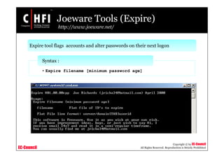 EC-Council
Copyright © by EC-Council
All Rights Reserved. Reproduction is Strictly Prohibited
Joeware Tools (Expire)
http://www.joeware.net/
Expire tool flags accounts and alter passwords on their next logon
• Expire filename [minimum password age]
Syntax :
 