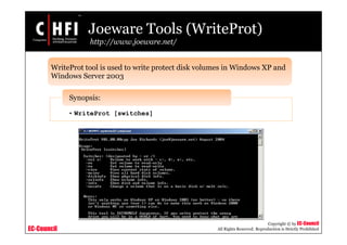 EC-Council
Copyright © by EC-Council
All Rights Reserved. Reproduction is Strictly Prohibited
Joeware Tools (WriteProt)
http://www.joeware.net/
WriteProt tool is used to write protect disk volumes in Windows XP and
Windows Server 2003
• WriteProt [switches]
Synopsis:
 